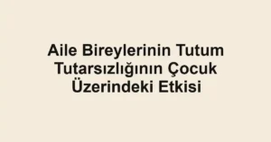 aile-bireylerinin-tutum-tutarsizliginin-cocuk-uzerindeki-etkisi